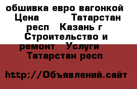 обшивка евро вагонкой › Цена ­ 500 - Татарстан респ., Казань г. Строительство и ремонт » Услуги   . Татарстан респ.